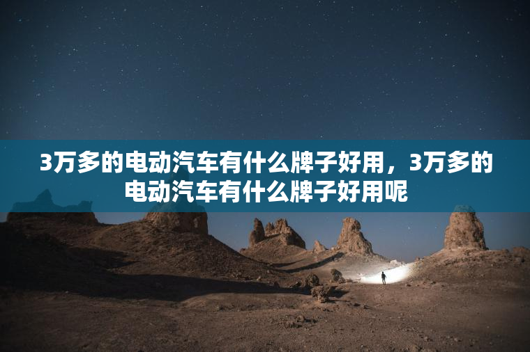 3万多的电动汽车有什么牌子好用，3万多的电动汽车有什么牌子好用呢