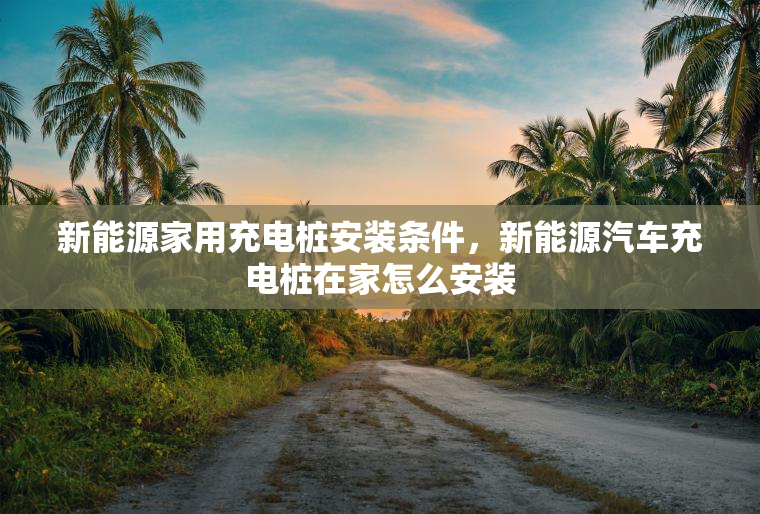 新能源家用充电桩安装条件，新能源汽车充电桩在家怎么安装