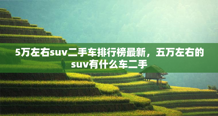 5万左右suv二手车排行榜最新，五万左右的suv有什么车二手
