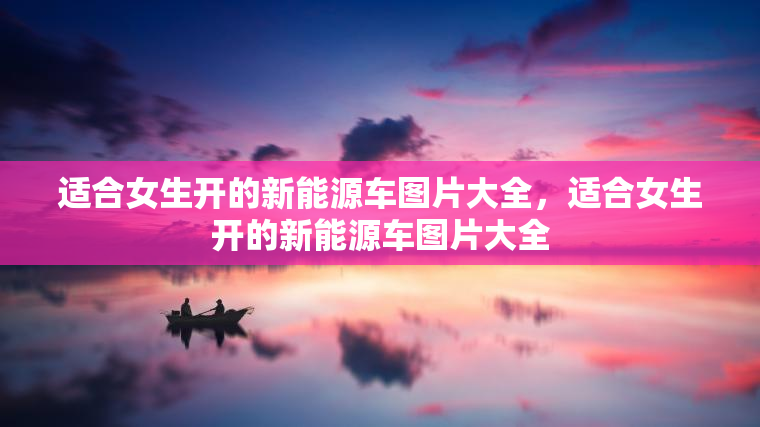 适合女生开的新能源车图片大全，适合女生开的新能源车图片大全