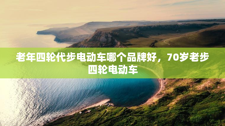 老年四轮代步电动车哪个品牌好，70岁老步四轮电动车