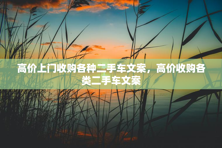 高价上门收购各种二手车文案,高价收购各类二手车文案 高价上门收购各种二手车文案,高价收购各类二手车文案