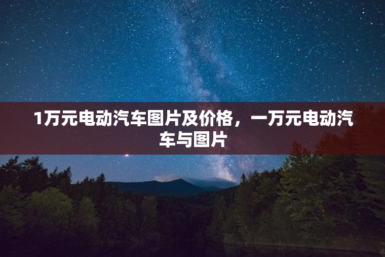 1万元电动汽车图片及价格，一万元电动汽车与图片