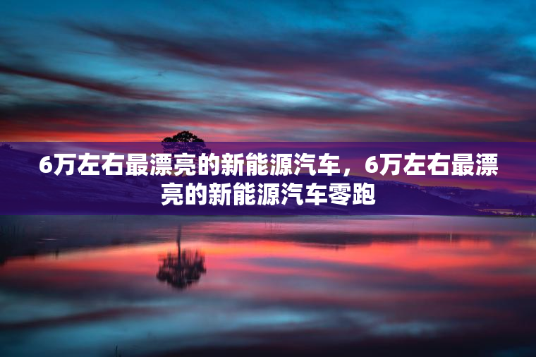 6万左右最漂亮的新能源汽车，6万左右最漂亮的新能源汽车零跑