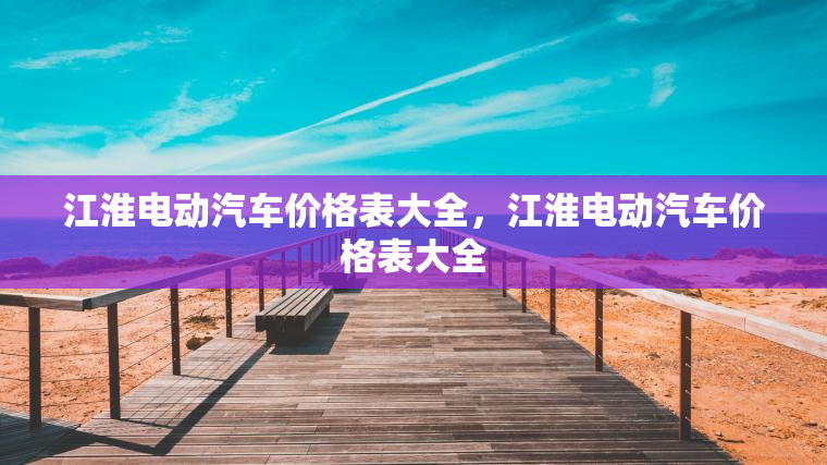 江淮电动汽车价格表大全，江淮电动汽车价格表大全