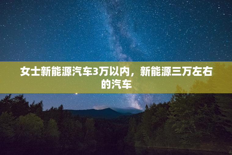 女士新能源汽车3万以内，新能源三万左右的汽车