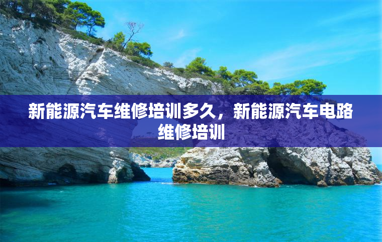 新能源汽车维修培训多久，新能源汽车电路维修培训