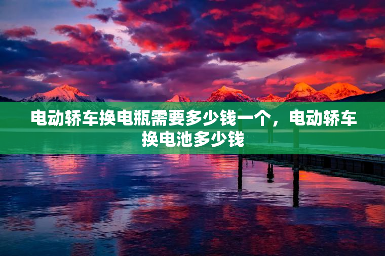 电动轿车换电瓶需要多少钱一个，电动轿车换电池多少钱