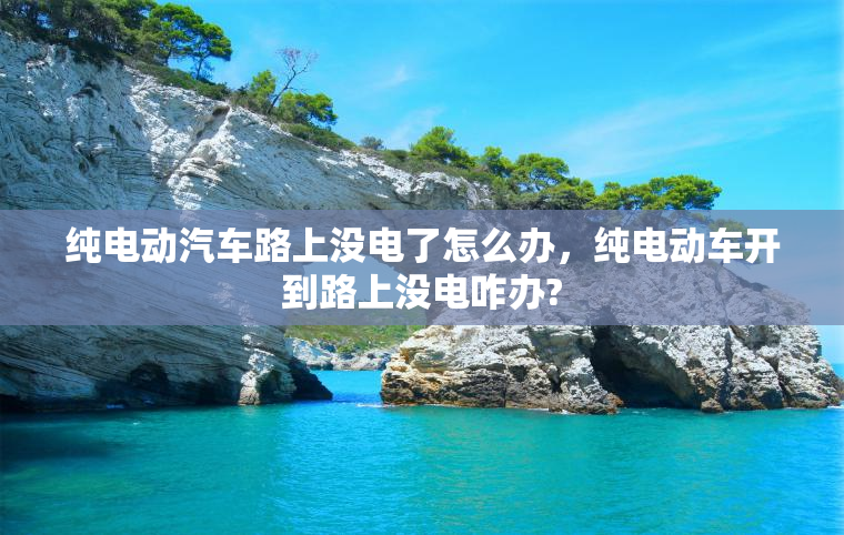 纯电动汽车路上没电了怎么办，纯电动车开到路上没电咋办?