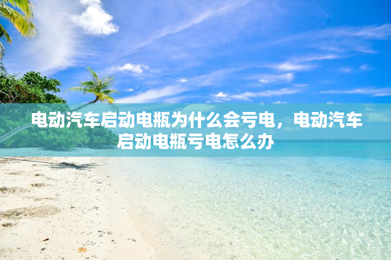 电动汽车启动电瓶为什么会亏电，电动汽车启动电瓶亏电怎么办