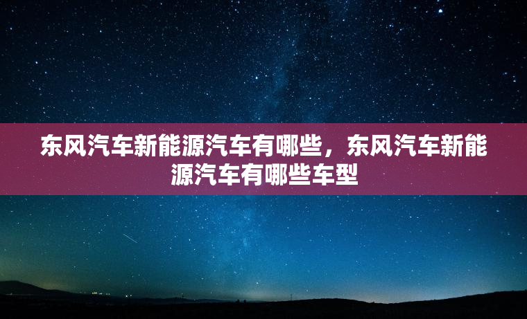 东风汽车新能源汽车有哪些，东风汽车新能源汽车有哪些车型