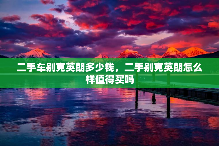 二手车别克英朗多少钱，二手别克英朗怎么样值得买吗