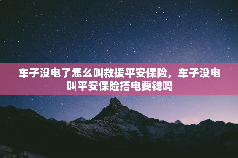 车子没电了怎么叫救援平安保险,车子没电叫平安保险搭电要钱吗 车子没电了怎么叫救援平安保险,车子没电叫平安保险搭电要钱吗
