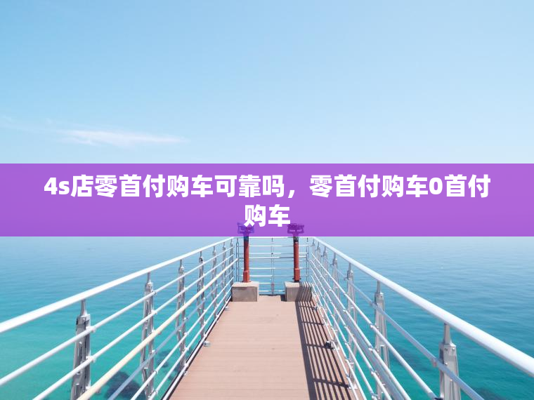 4s店零首付购车可靠吗，零首付购车0首付购车