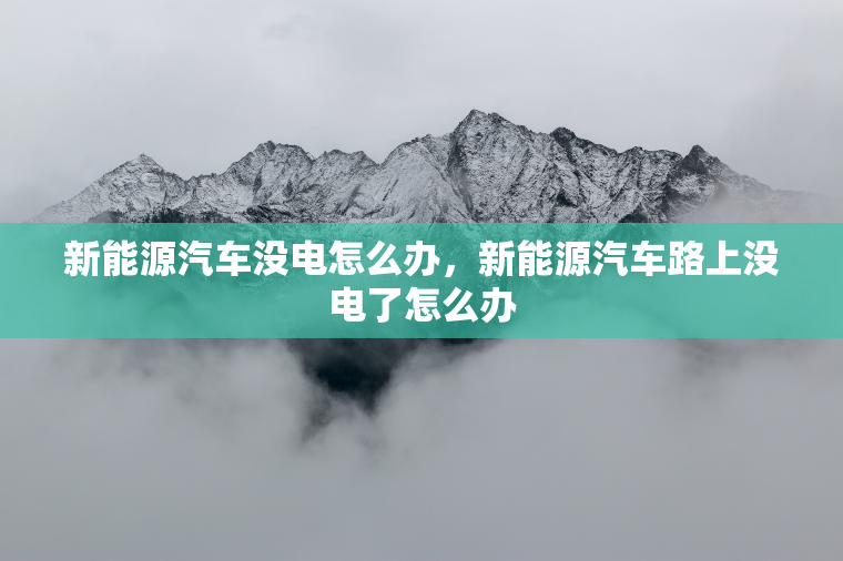 新能源汽车没电怎么办，新能源汽车路上没电了怎么办