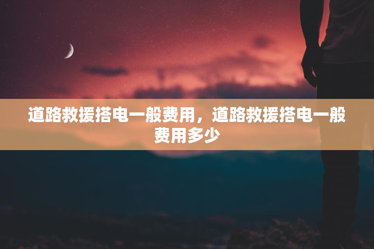 道路救援搭电一般费用，道路救援搭电一般费用多少
