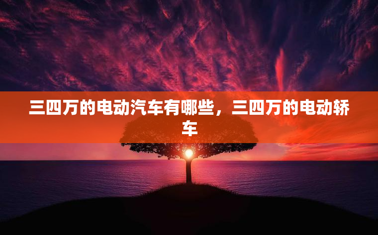 三四万的电动汽车有哪些，三四万的电动轿车