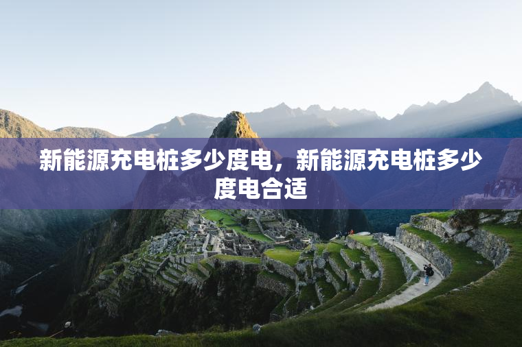 新能源充电桩多少度电，新能源充电桩多少度电合适