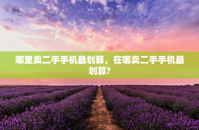 哪里卖二手手机最划算，在哪卖二手手机最划算?