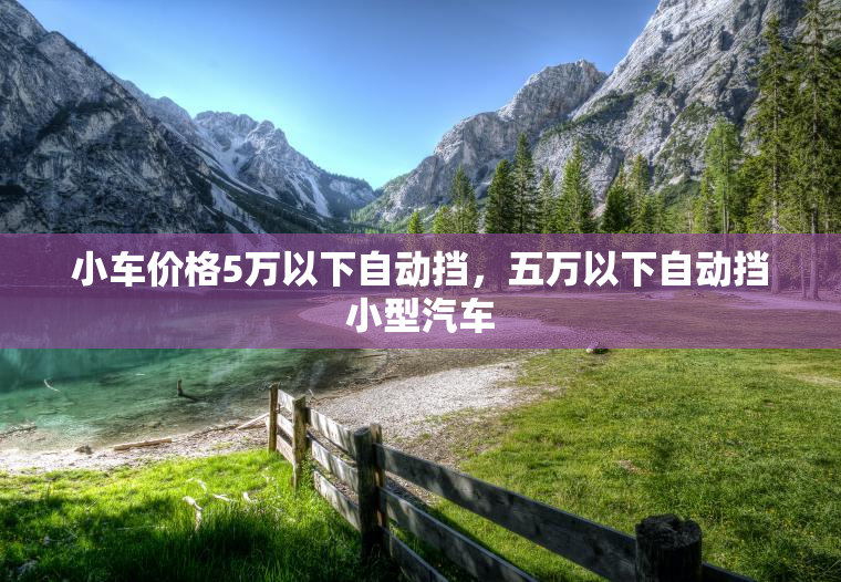 小车价格5万以下自动挡，五万以下自动挡小型汽车