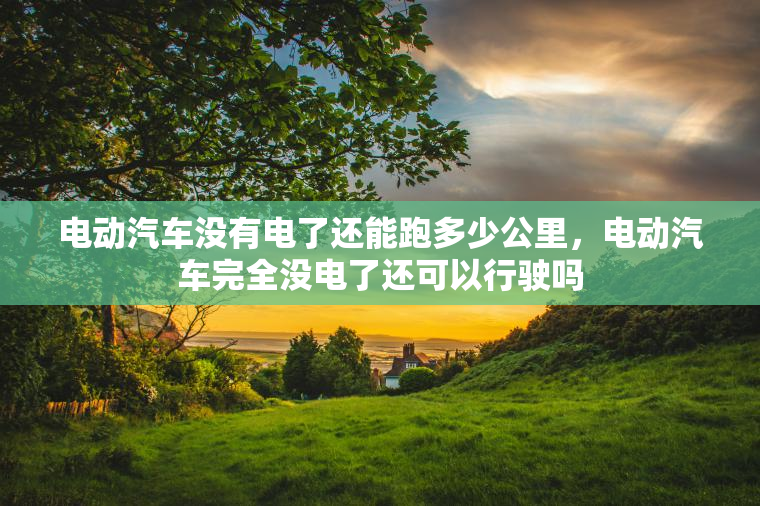 电动汽车没有电了还能跑多少公里,电动汽车完全没电了还可以行驶吗 电动汽车没有电了还能跑多少公里,电动汽车完全没电了还可以行驶吗