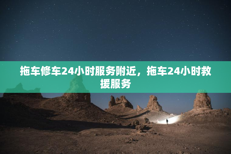 拖车修车24小时服务附近，拖车24小时救援服务