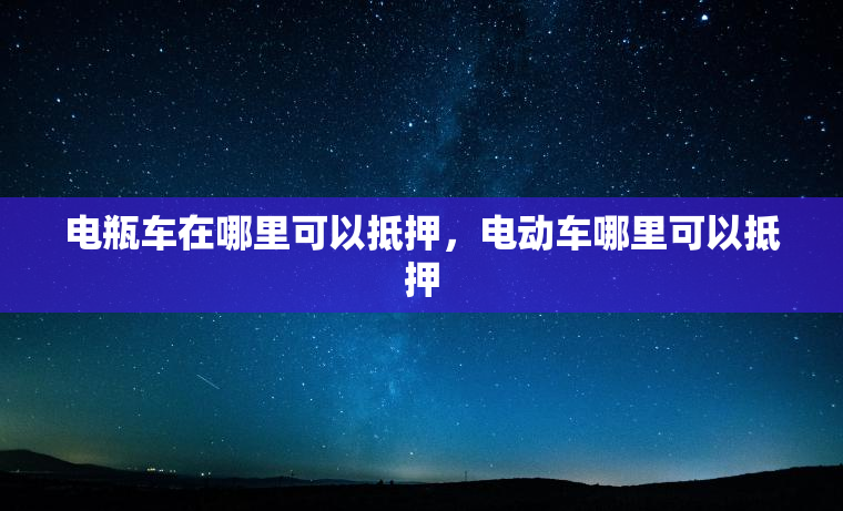 电瓶车在哪里可以抵押，电动车哪里可以抵押