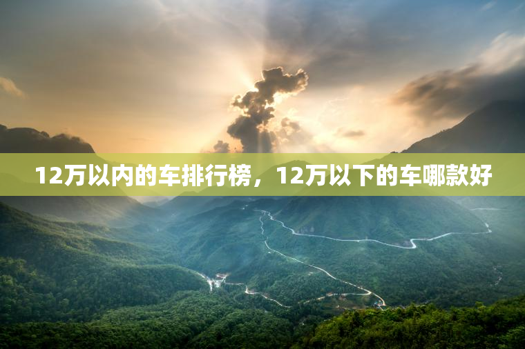12万以内的车排行榜，12万以下的车哪款好