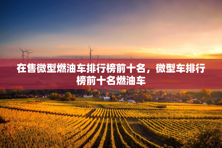 在售微型燃油车排行榜前十名，微型车排行榜前十名燃油车