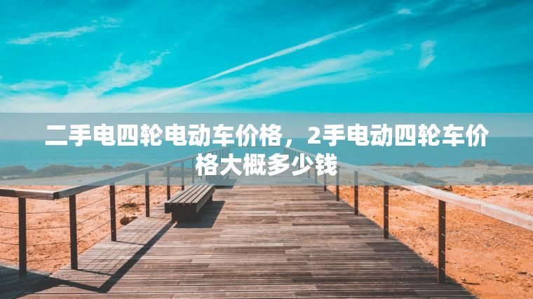 二手电四轮电动车价格，2手电动四轮车价格大概多少钱