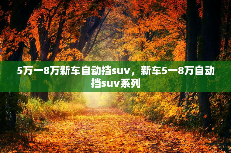 5万一8万新车自动挡suv，新车5一8万自动挡suv系列