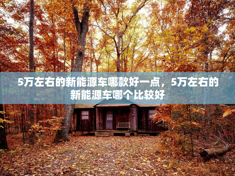 5万左右的新能源车哪款好一点，5万左右的新能源车哪个比较好