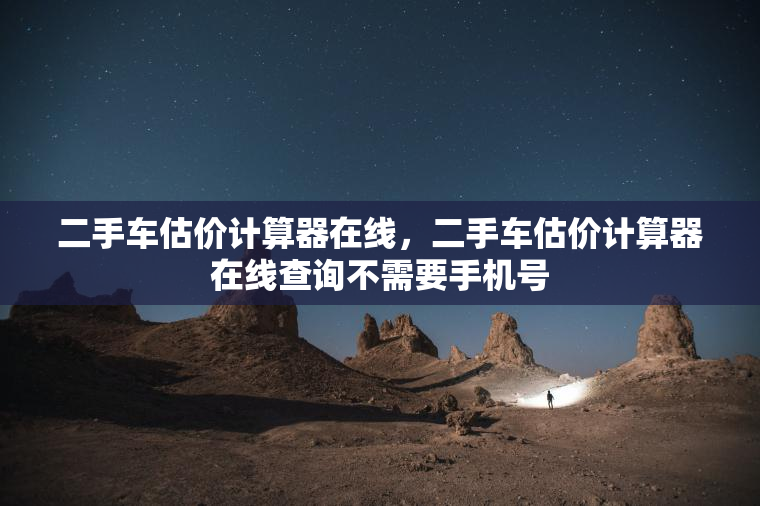 二手车估价计算器在线，二手车估价计算器在线查询不需要手机号