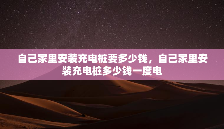 自己家里安装充电桩要多少钱，自己家里安装充电桩多少钱一度电