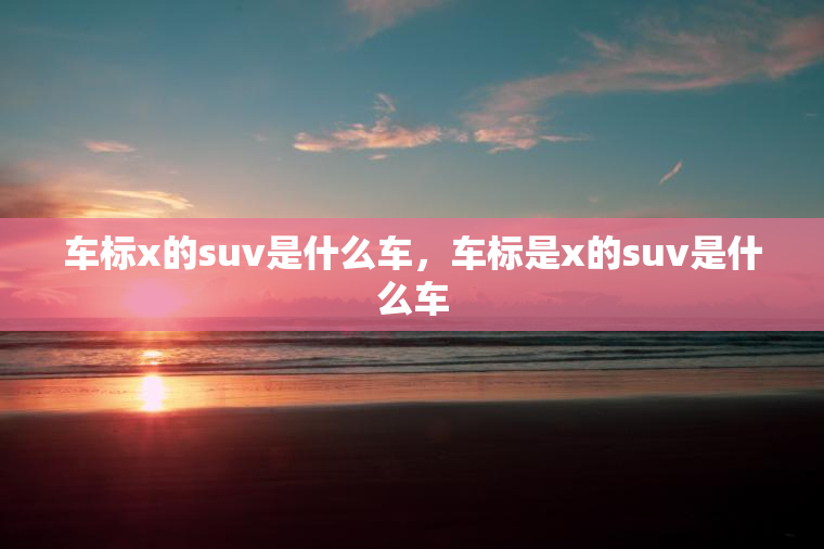 车标x的suv是什么车，车标是x的suv是什么车