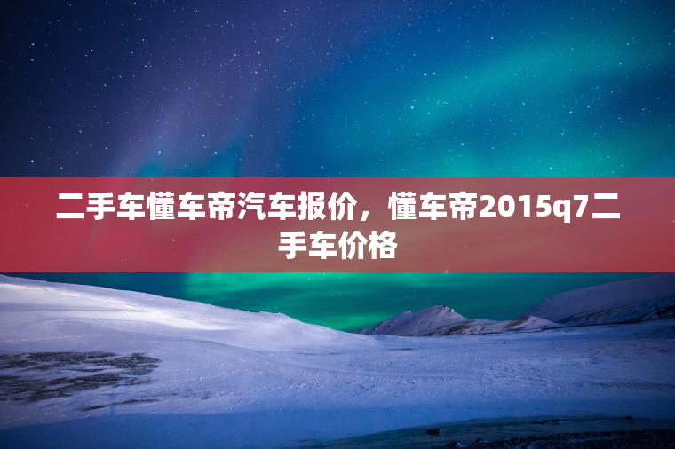 二手车懂车帝汽车报价,懂车帝2015q7二手车价格 二手车懂车帝汽车报价,懂车帝2015q7二手车价格