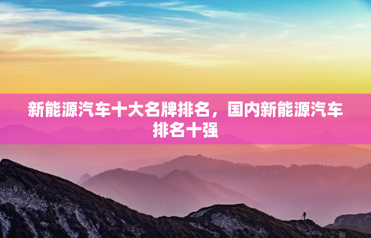 新能源汽车十大名牌排名，国内新能源汽车排名十强