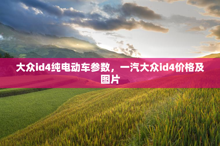 大众id4纯电动车参数，一汽大众id4价格及图片
