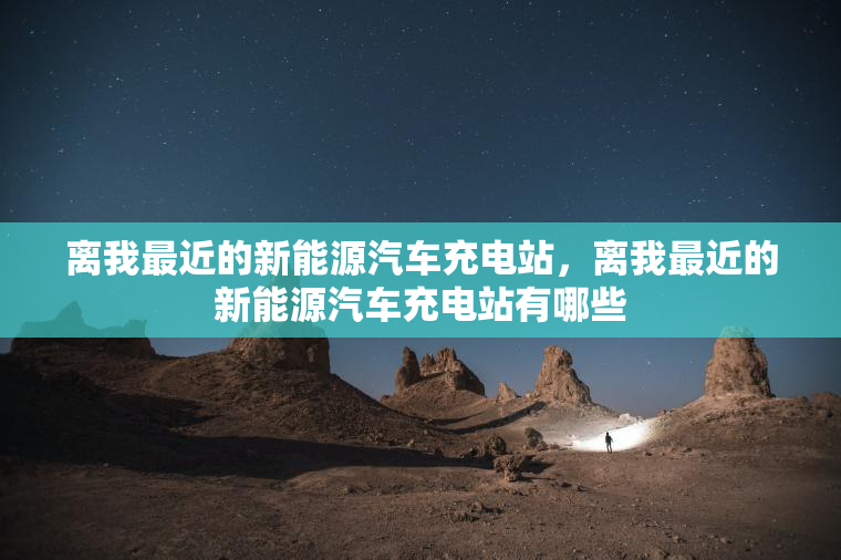 离我最近的新能源汽车充电站，离我最近的新能源汽车充电站有哪些
