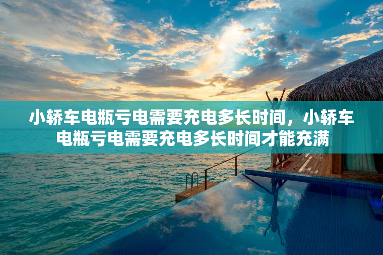 小轿车电瓶亏电需要充电多长时间,小轿车电瓶亏电需要充电多长时间才能充满 小轿车电瓶亏电需要充电多长时间,小轿车电瓶亏电需要充电多长时间才能充满