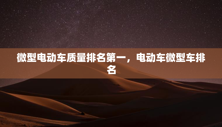 微型电动车质量排名第一，电动车微型车排名
