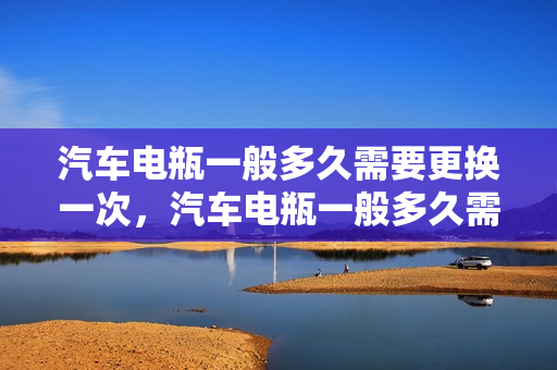 汽车电瓶一般多久需要更换一次，汽车电瓶一般多久需要更换一次呢