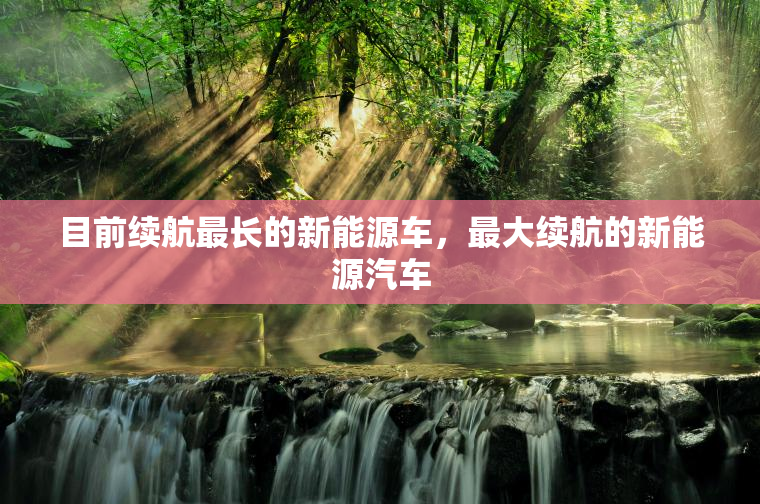 目前续航最长的新能源车，最大续航的新能源汽车