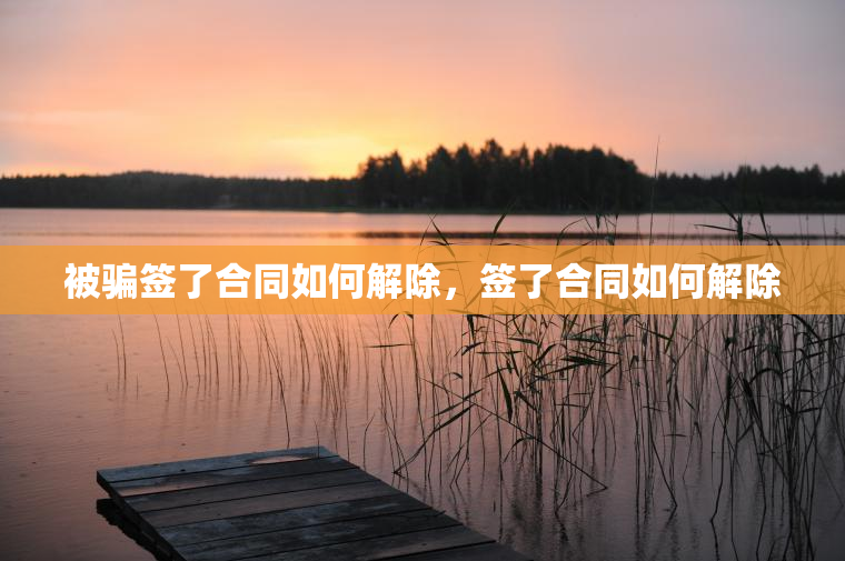 被骗签了合同如何解除，签了合同如何解除