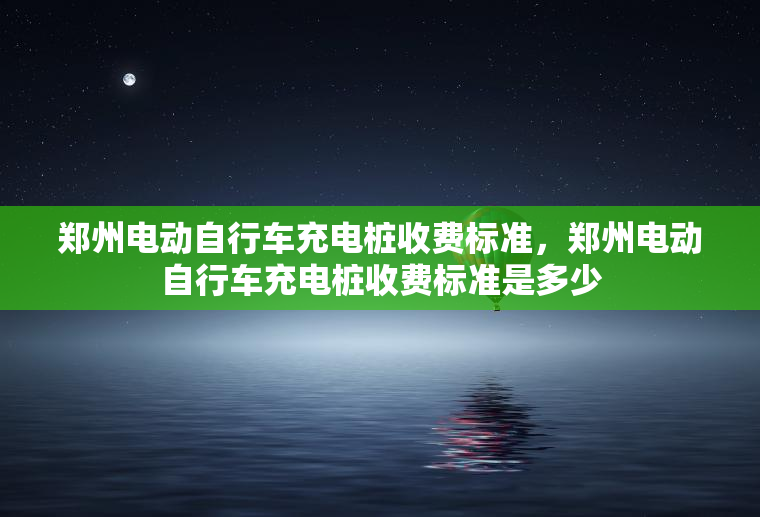 郑州电动自行车充电桩收费标准，郑州电动自行车充电桩收费标准是多少