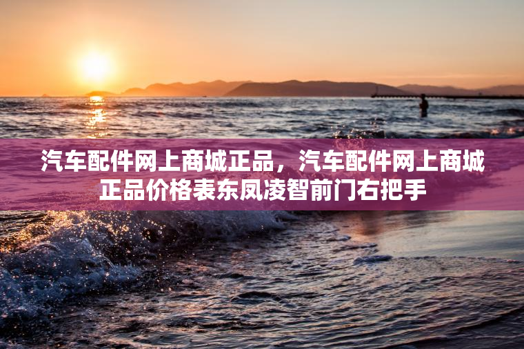 汽车配件网上商城正品，汽车配件网上商城正品价格表东凤凌智前门右把手