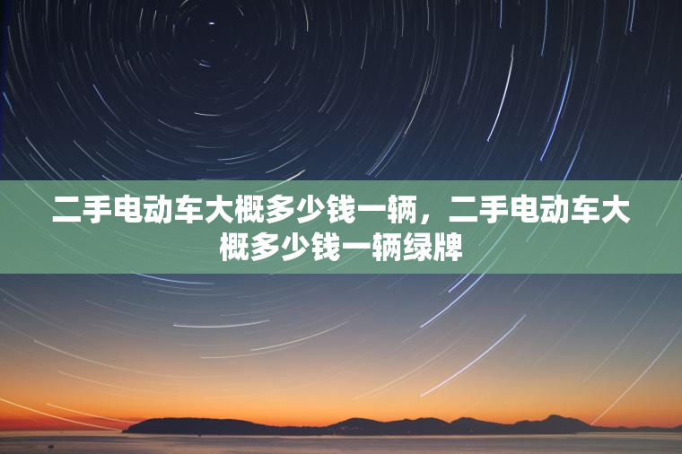 二手电动车大概多少钱一辆，二手电动车大概多少钱一辆绿牌