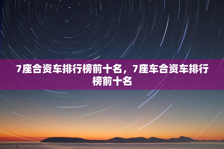 7座合资车排行榜前十名，7座车合资车排行榜前十名