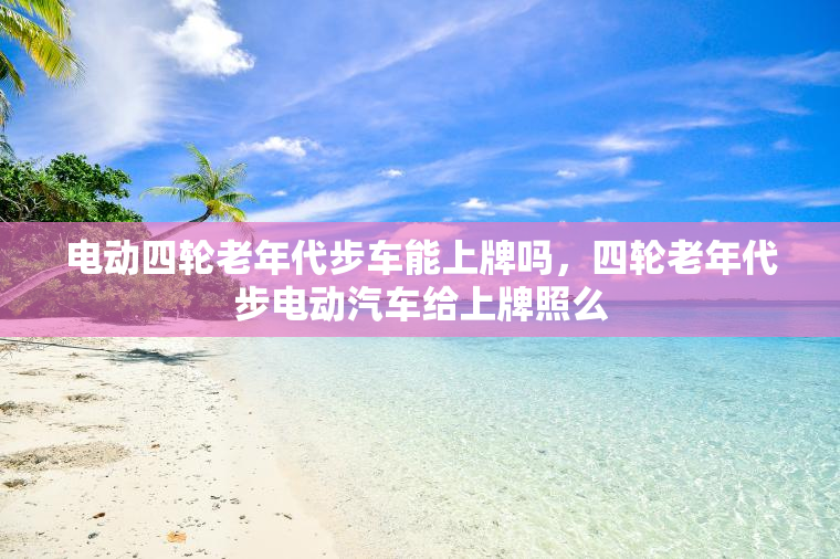 电动四轮老年代步车能上牌吗，四轮老年代步电动汽车给上牌照么