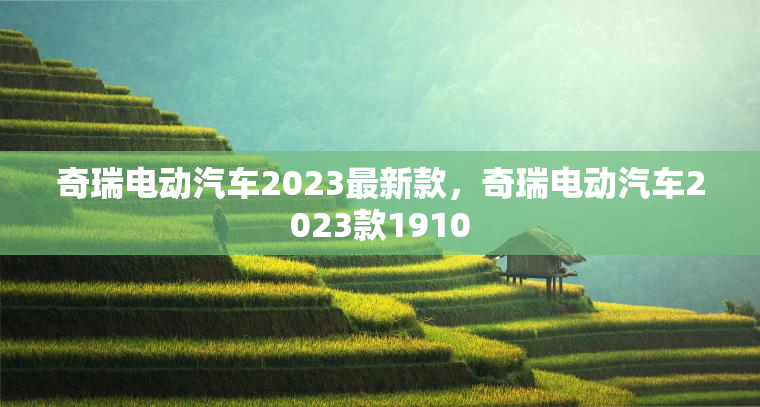 奇瑞电动汽车2023最新款，奇瑞电动汽车2023款1910